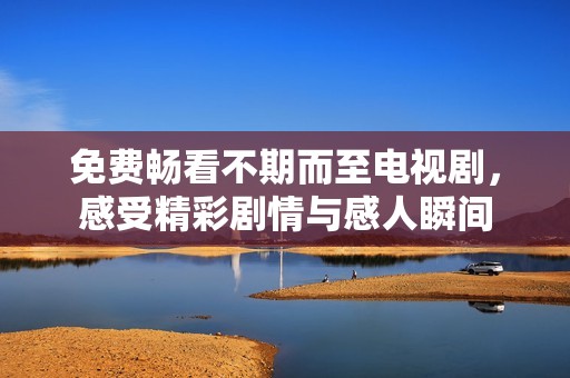 免費暢看不期而至電視劇，感受精彩劇情與感人瞬間