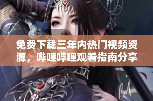 免費下載三年內熱門視頻資源，嗶哩嗶哩觀看指南分享