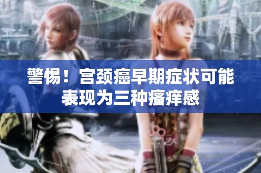 警惕！宮頸癌早期癥狀可能表現(xiàn)為三種瘙癢感