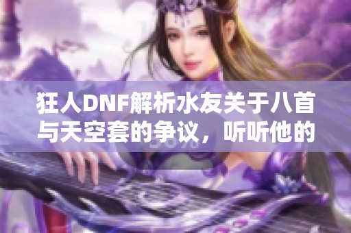 狂人DNF解析水友關(guān)于八首與天空套的爭(zhēng)議，聽聽他的看法