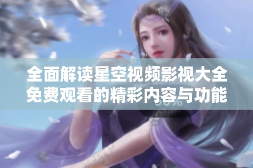 全面解讀星空視頻影視大全免費觀看的精彩內容與功能