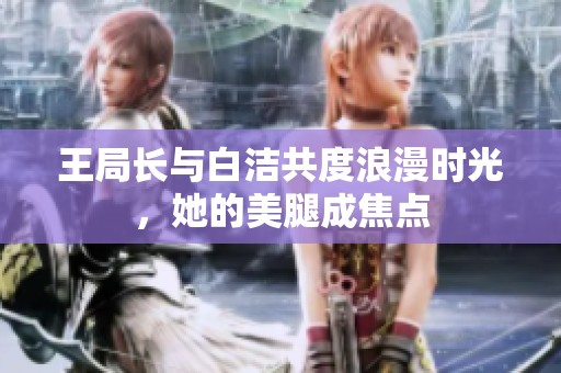 王局長(zhǎng)與白潔共度浪漫時(shí)光，她的美腿成焦點(diǎn)