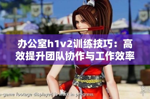 辦公室h1v2訓練技巧：高效提升團隊協作與工作效率的方法