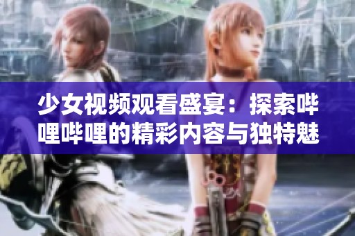 少女視頻觀看盛宴：探索嗶哩嗶哩的精彩內容與獨特魅力