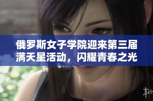 俄羅斯女子學院迎來第三屆滿天星活動，閃耀青春之光