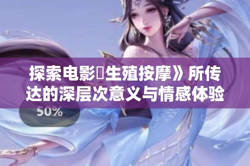 探索電影巜生殖按摩》所傳達(dá)的深層次意義與情感體驗