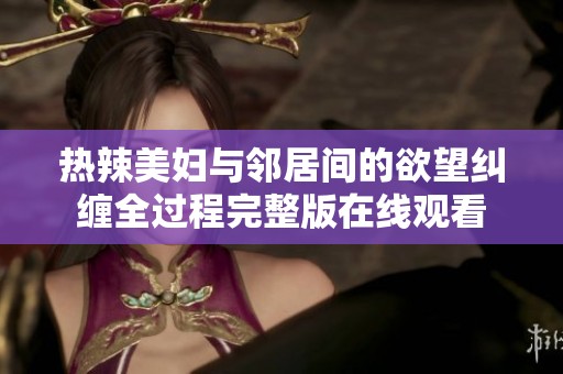 熱辣美婦與鄰居間的欲望糾纏全過程完整版在線觀看