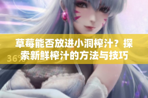 草莓能否放進小洞榨汁？探索新鮮榨汁的方法與技巧