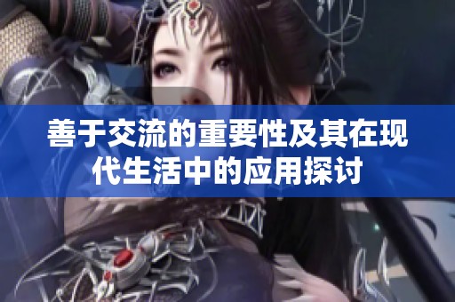 善于交流的重要性及其在現代生活中的應用探討