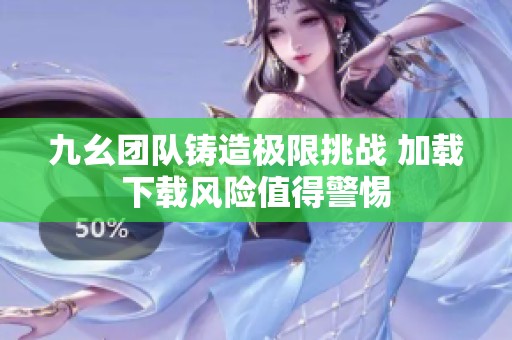 九幺團隊鑄造極限挑戰 加載下載風險值得警惕