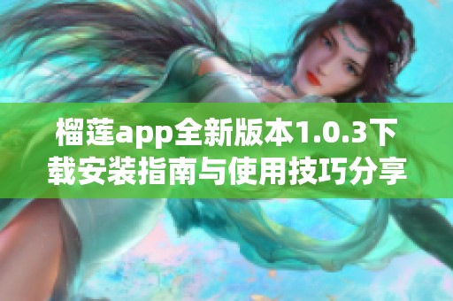 榴蓮app全新版本1.0.3下載安裝指南與使用技巧分享
