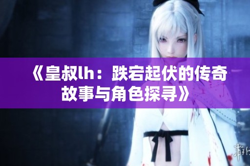 《皇叔lh：跌宕起伏的傳奇故事與角色探尋》