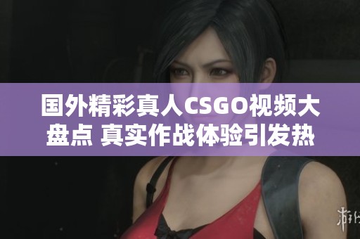 國外精彩真人CSGO視頻大盤點 真實作戰體驗引發熱潮