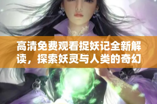 高清免費觀看捉妖記全新解讀，探索妖靈與人類的奇幻冒險