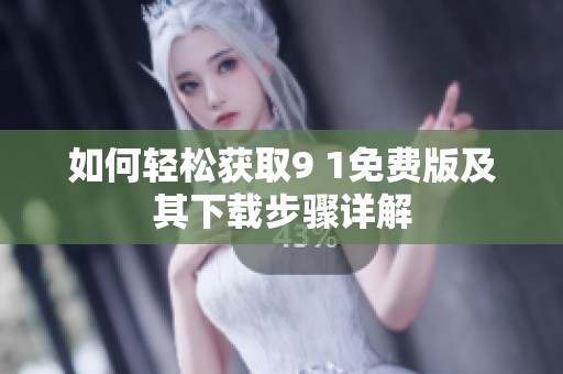 如何輕松獲取9 1免費版及其下載步驟詳解