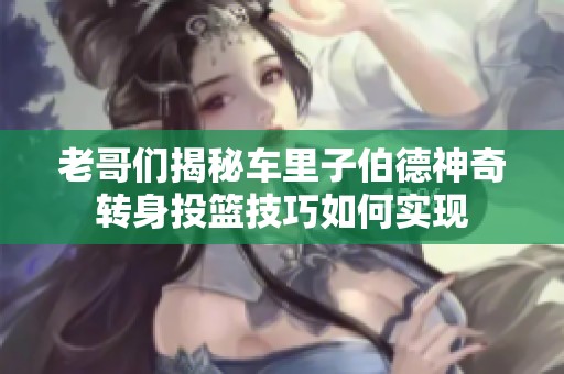 老哥們揭秘車里子伯德神奇轉身投籃技巧如何實現