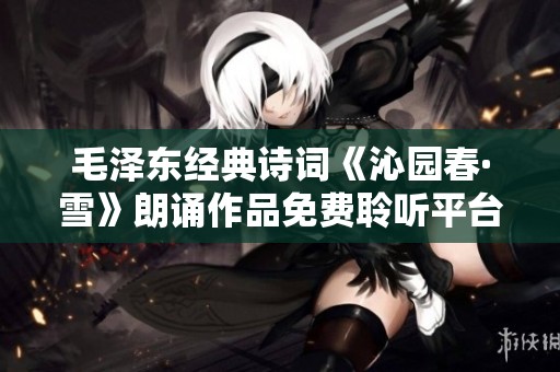 毛澤東經典詩詞《沁園春·雪》朗誦作品免費聆聽平臺推薦