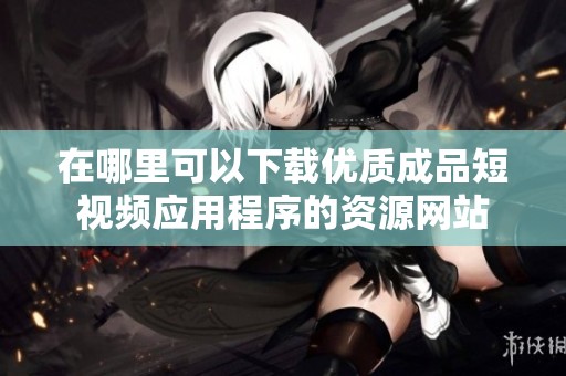 在哪里可以下載優質成品短視頻應用程序的資源網站