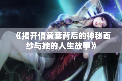 《揭開俏黃蓉背后的神秘面紗與她的人生故事》