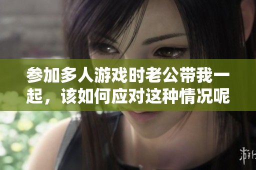 參加多人游戲時老公帶我一起，該如何應對這種情況呢？