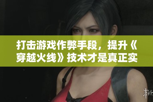打擊游戲作弊手段，提升《穿越火線》技術才是真正實力體現