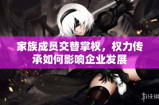 家族成員交替掌權，權力傳承如何影響企業發展