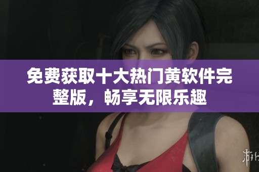 免費獲取十大熱門黃軟件完整版，暢享無限樂趣