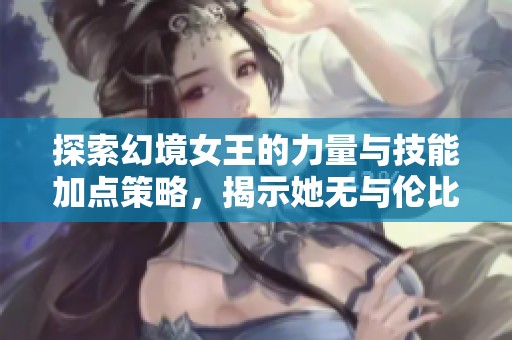 探索幻境女王的力量與技能加點策略，揭示她無與倫比的實力奧秘
