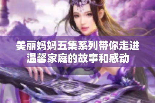 美麗媽媽五集系列帶你走進溫馨家庭的故事和感動