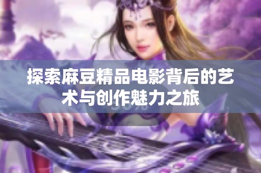 探索麻豆精品電影背后的藝術與創作魅力之旅