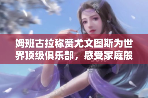 姆班古拉稱贊尤文圖斯為世界頂級俱樂部，感受家庭般溫暖