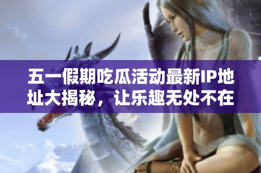 五一假期吃瓜活動最新IP地址大揭秘，讓樂趣無處不在！