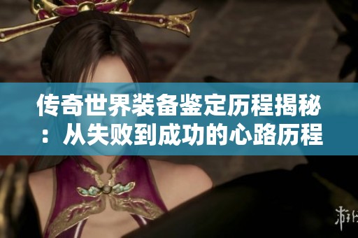 傳奇世界裝備鑒定歷程揭秘：從失敗到成功的心路歷程