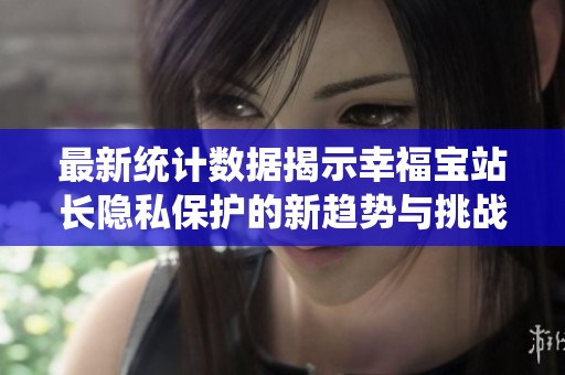 最新統計數據揭示幸福寶站長隱私保護的新趨勢與挑戰