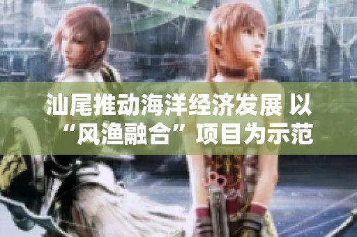汕尾推動海洋經(jīng)濟發(fā)展 以“風(fēng)漁融合”項目為示范