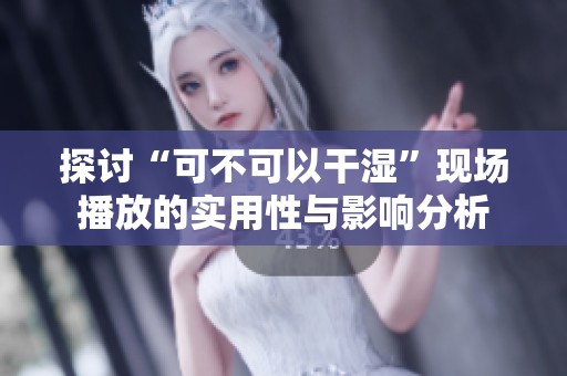 探討“可不可以干濕”現場播放的實用性與影響分析