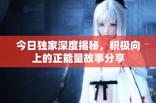 今日獨家深度揭秘，積極向上的正能量故事分享