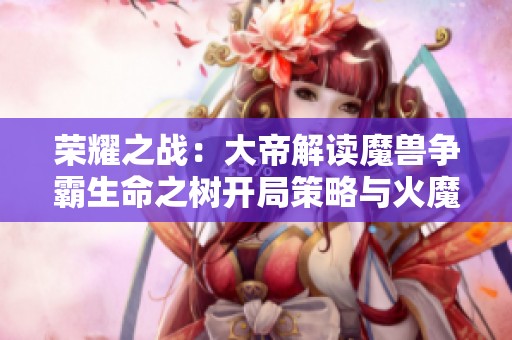 榮耀之戰(zhàn)：大帝解讀魔獸爭霸生命之樹開局策略與火魔速礦玩法