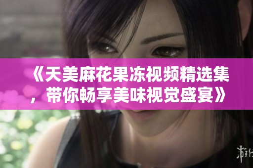 《天美麻花果凍視頻精選集，帶你暢享美味視覺盛宴》