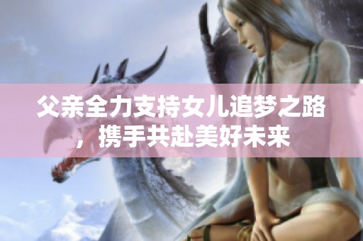 父親全力支持女兒追夢(mèng)之路，攜手共赴美好未來(lái)