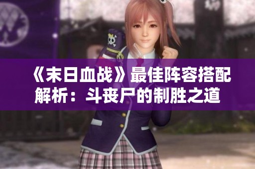 《末日血戰》最佳陣容搭配解析：斗喪尸的制勝之道