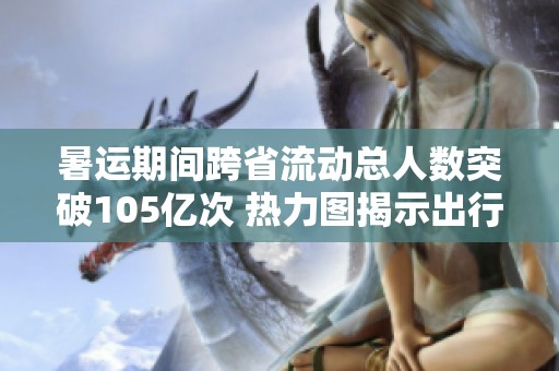 暑運期間跨省流動總人數突破105億次 熱力圖揭示出行趨勢