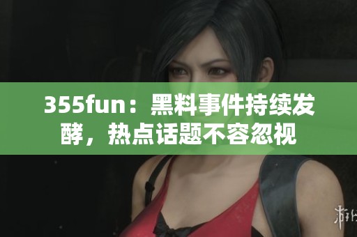 355fun：黑料事件持續(xù)發(fā)酵，熱點(diǎn)話題不容忽視