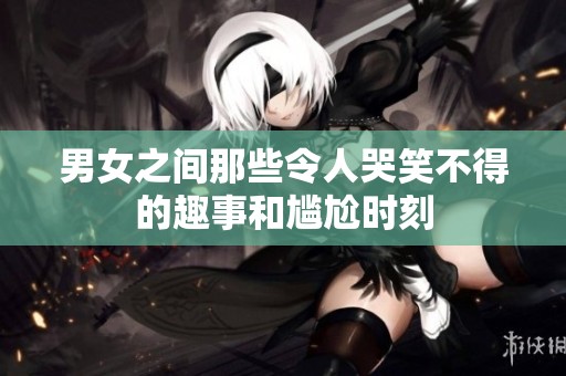 男女之間那些令人哭笑不得的趣事和尷尬時刻