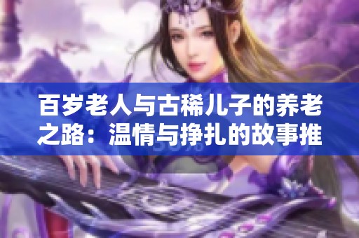 百歲老人與古稀兒子的養(yǎng)老之路：溫情與掙扎的故事推薦