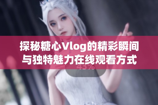 探秘糖心Vlog的精彩瞬間與獨特魅力在線觀看方式