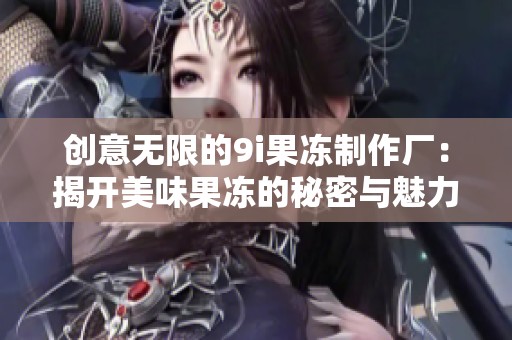 創(chuàng)意無限的9i果凍制作廠：揭開美味果凍的秘密與魅力