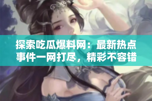 探索吃瓜爆料網：最新熱點事件一網打盡，精彩不容錯過