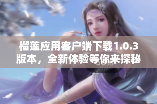 榴蓮應用客戶端下載1.0.3版本，全新體驗等你來探秘