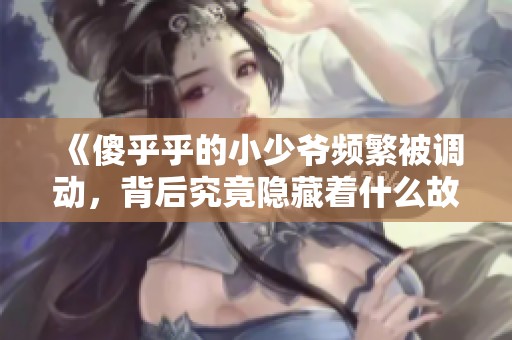 《傻乎乎的小少爺頻繁被調動，背后究竟隱藏著什么故事》